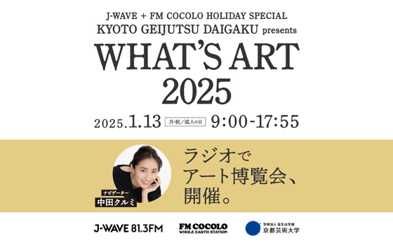 J-WAVE + FM COCOLO HOLIDAY SPECIAL KYOTO GEIJUTSU DAIGAKU presents WHAT’S ART 2025