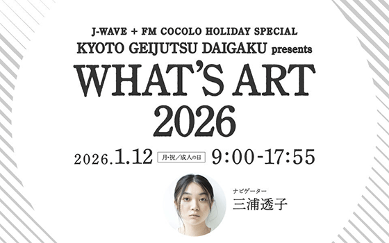 J-WAVE + FM COCOLO HOLIDAY SPECIAL KYOTO GEIJUTSU DAIGAKU presents WHAT'S ART 2026
