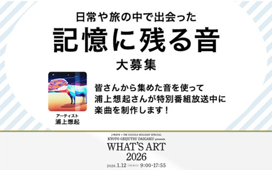 J-WAVE + FM COCOLO HOLIDAY SPECIAL KYOTO GEIJUTSU DAIGAKU presents WHAT'S ART 2026