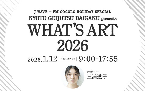 J-WAVE ＋ FM COCOLO HOLIDAY SPECIAL KYOTO GEIJUTSU DAIGAKU presents WHAT’S ART 2026